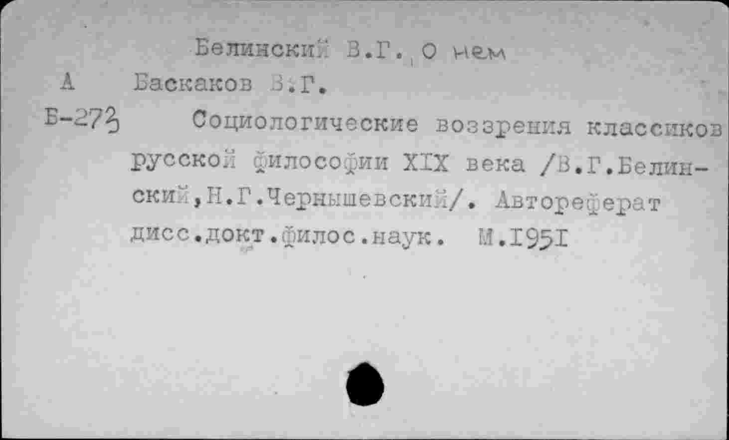 ﻿Белинский В.Г.,0 челл
А Баскаков З.Г.
Е-3/2) Социологические воззрения классиков русской философии XIX века /В.Г.Белинский ,Н.Г.Чернышевский/. Автореферат дисс.докт.филос.наук. И.1951